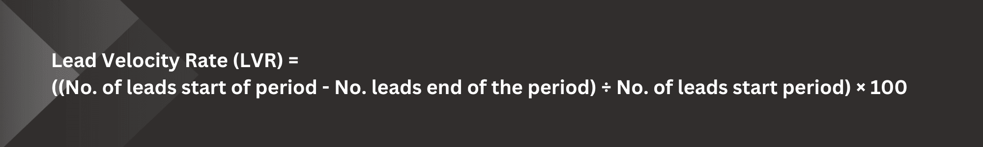 lead velocity rate formula: Lead Velocity Rate (LVR)=  ((No. of leads start of period - No. leads end of the period) ÷ No. of leads start period​) × 100