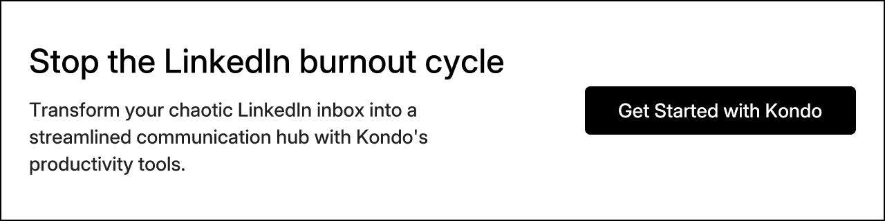 Stop the LinkedIn burnout cycle. Transform your chaotic LinkedIn inbox into a streamlined communication hub with Kondo's productivity tools. Get Started with Kondo