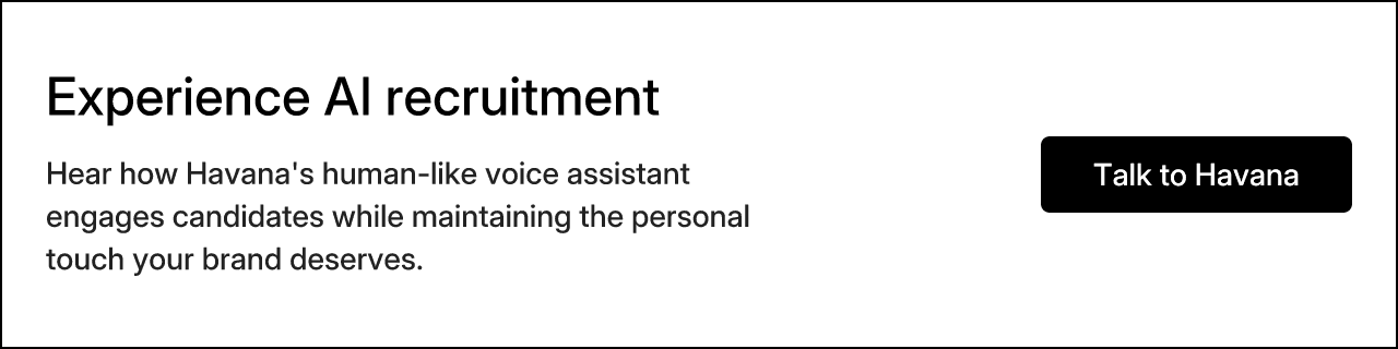 Experience AI recruitment. Hear how Havana's human-like voice assistant engages candidates while maintaining the personal touch your brand deserves. Talk to Havana