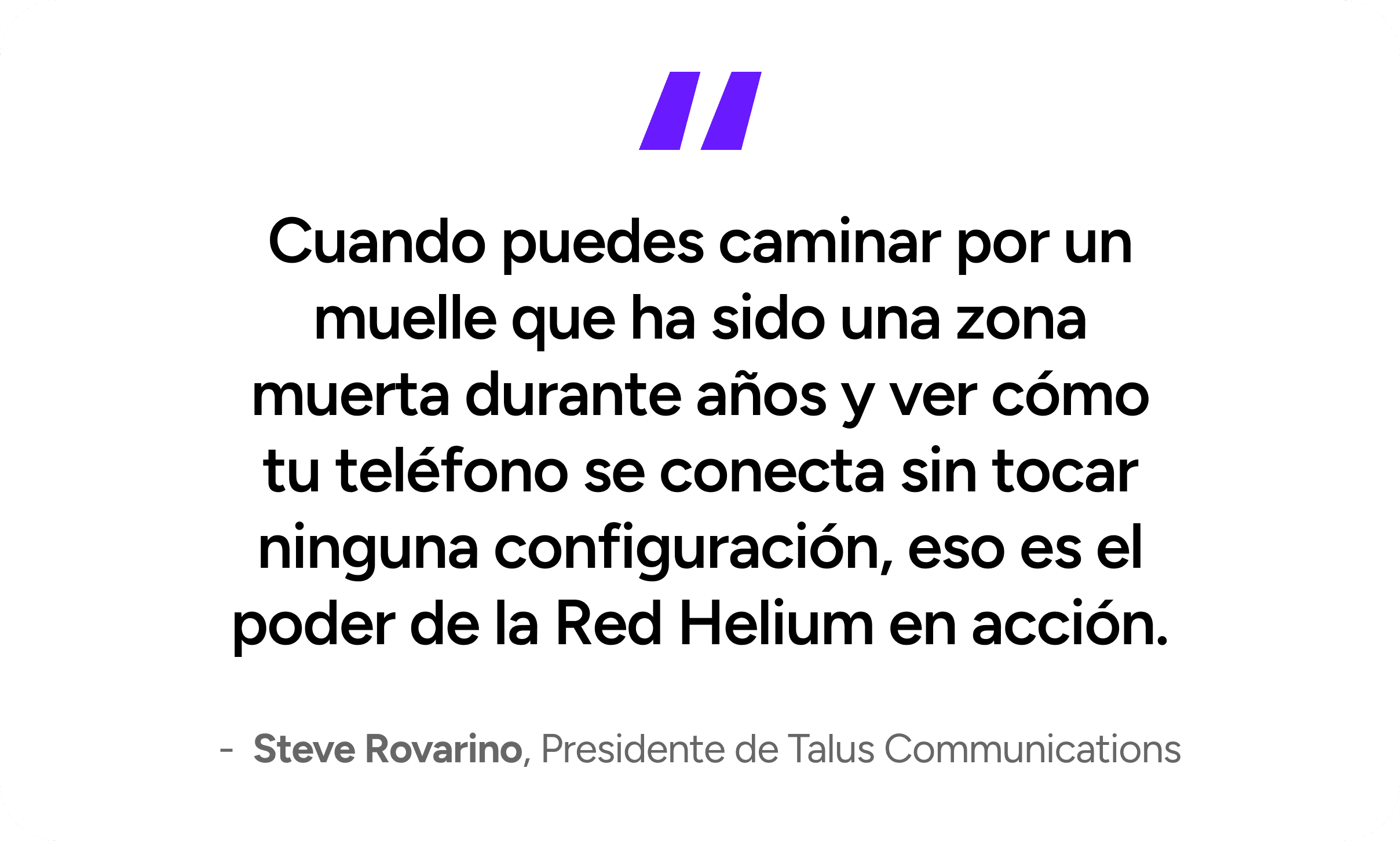 When you can walk onto a pier that's been a dead zone for years and watch your phone connect without touching a setting, that's the power of the Helium Network in action. - Steve Rovarino, President at Talus Communications