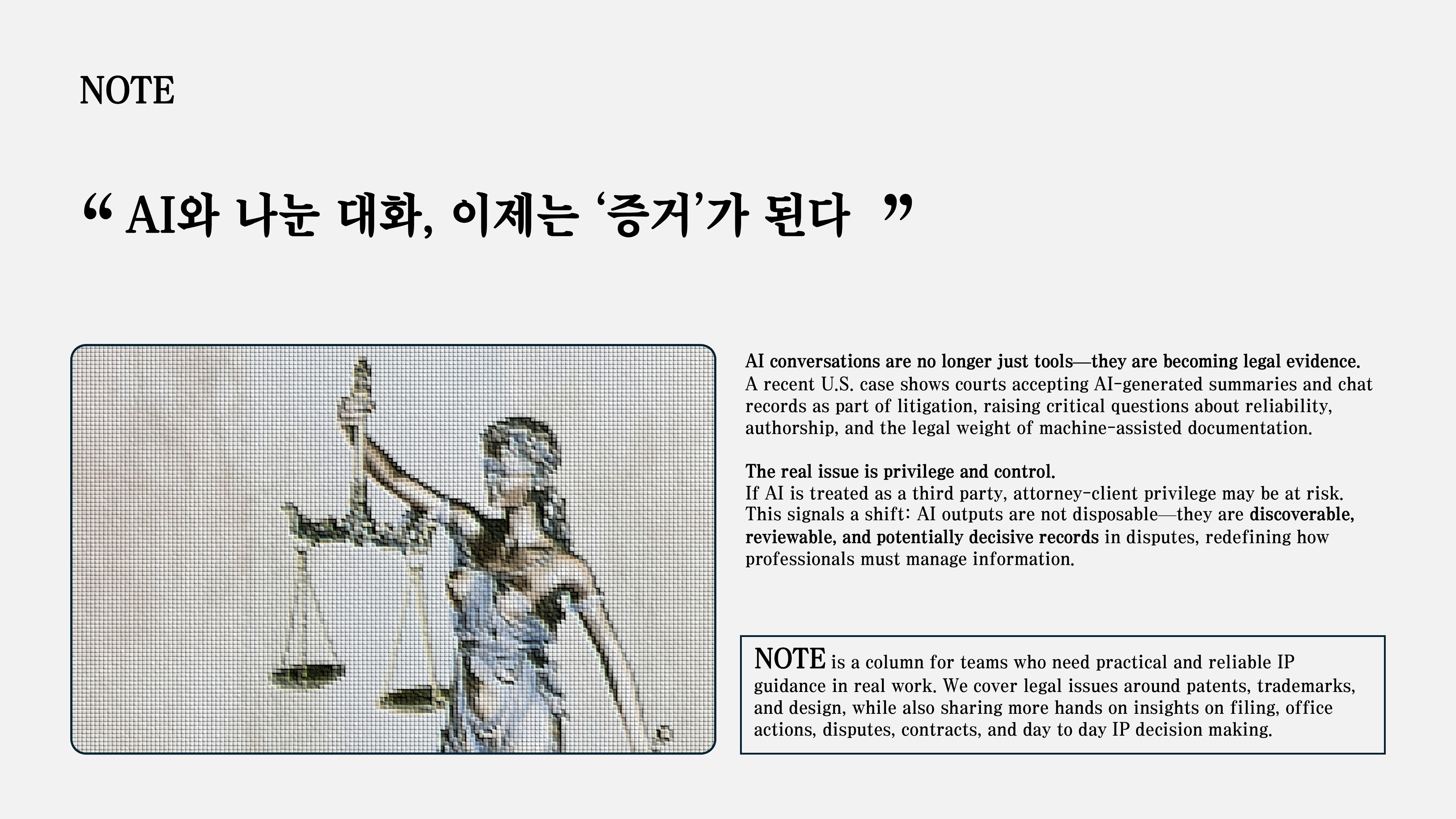 AI 대화는 이제 단순한 도구가 아니라, 재판에서 활용될 수 있는 기록이 되고 있습니다. 미국 사례에서는 AI가 정리한 내용과 대화 기록 자체가 증거로 문제 되기 시작했습니다.  핵심은 비밀보호와 통제입니다. AI가 제3자로 해석되면 비밀유지 특권이 흔들릴 수 있고, 결국 AI 기록은 검토·제출·분쟁 대상이 될 수 있는 데이터로 봐야 합니다.