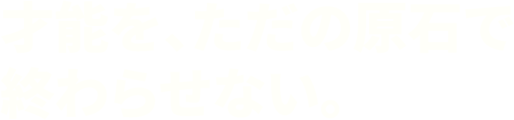 才能を、ただの「原石」で終わらせない。