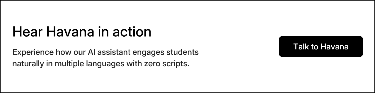 Hear Havana in action. Experience how our AI assistant engages students naturally in multiple languages with zero scripts. Talk to Havana.
