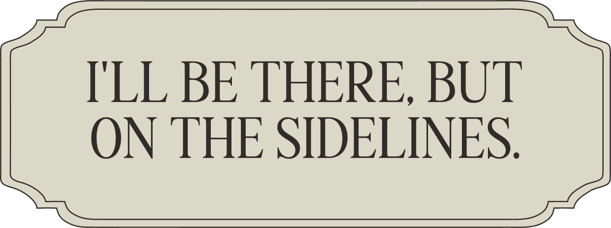 I'll be there, but on the sidelines.