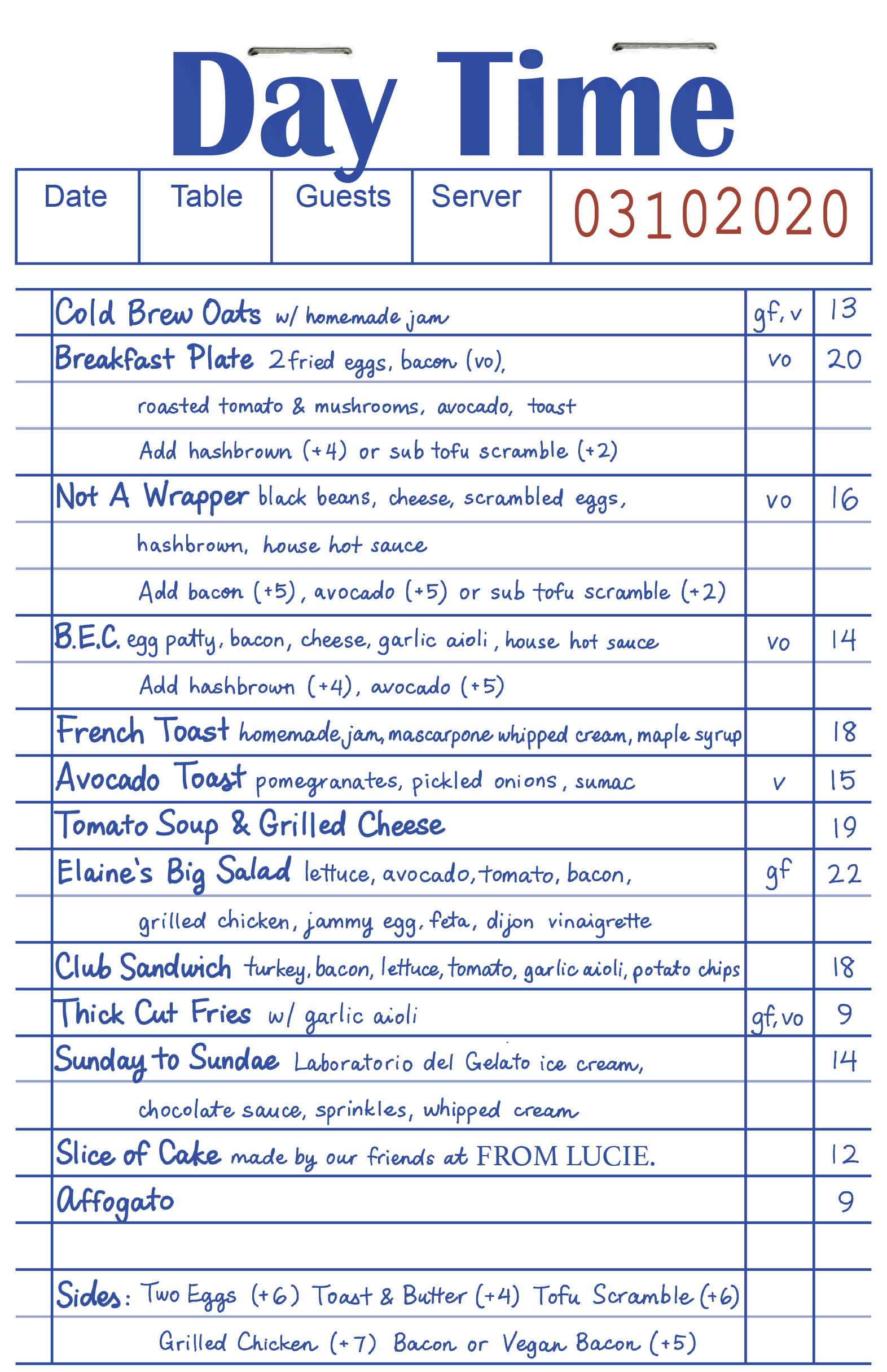 Cold Brew Oats: w/ homemade jam (gluten free, vegetarian) - $13

Breakfast Plate: 2 fried eggs, bacon (vegetarian option), roasted tomato & mushrooms, avocado, toast. Add hashbrown (+$4) or sub tofu scramble (+$2) - $20

Not A Wrapper: black beans, cheese, scrambled eggs, hashbrown, house hot sauce. Add bacon (+$5), avocado (+$5) or sub tofu scramble (+$2) (vegetarian option) - $16

B.E.C.: egg patty, bacon, cheese, garlic aioli, house hot sauce. Add hashbrown (+$4), avocado (+$5) (vegetarian option) - $14

French Toast: homemade jam, mascarpone whipped cream, maple syrup - $18

Avocado Toast: pomegranates, pickled onions, sumac (vegetarian) - $15

Tomato Soup & Grilled Cheese: - $19

Elaine's Big Salad: lettuce, avocado, tomato, bacon, grilled chicken, jammy egg, feta, dijon vinaigrette (gluten free) - $22

Club Sandwich: turkey, bacon, lettuce, tomato, garlic aioli, potato chips - $18

Thick Cut Fries: w/ garlic aioli (gluten free, vegetarian option) - $9

Sunday to Sundae: Laboratorio del Gelato ice cream, chocolate sauce, sprinkles, whipped cream - $14

Slice of Cake: made by our friends at FROM LUCIE - $12

Affogato: - $9

Sides:

Two Eggs (+$6)

Toast & Butter (+$4)

Tofu Scramble (+$6)

Grilled Chicken (+$7)

Bacon or Vegan Bacon (+$5)