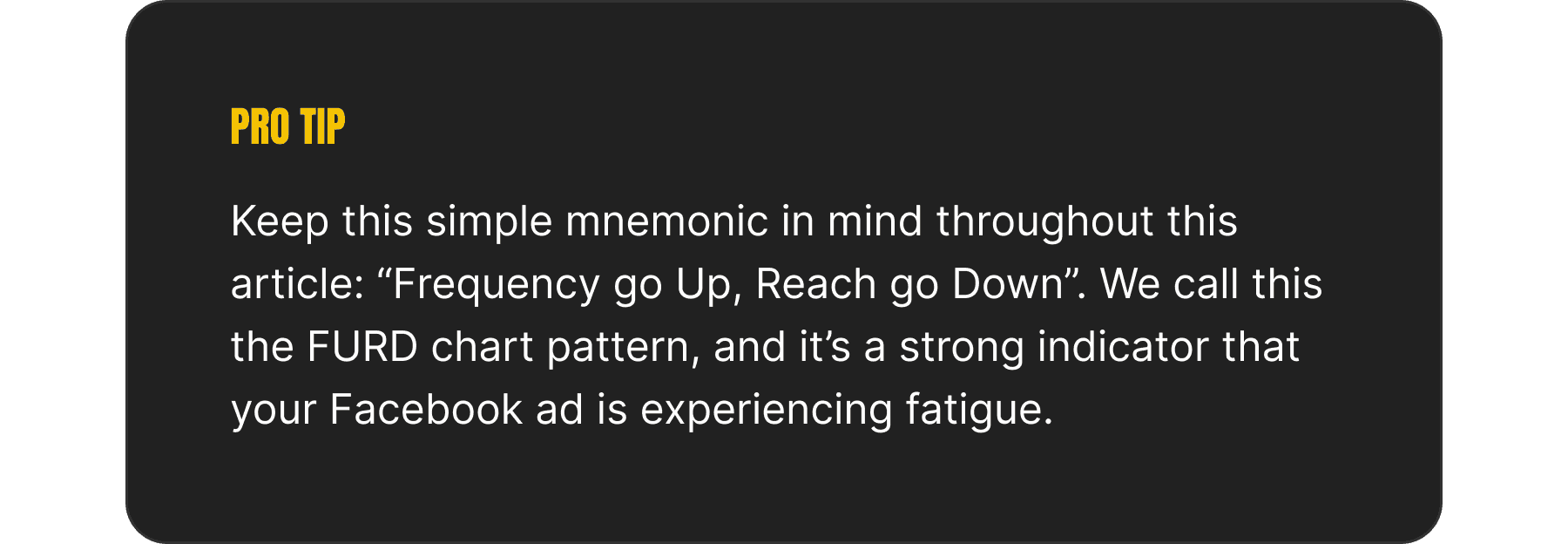 An image depicting a "pro tip", which reads: Keep this simple mnemonic in mind throughout this article: “Frequency go Up, Reach go Down”. We call this the FURD chart pattern, and it’s a strong indicator that your Facebook ad is experiencing fatigue