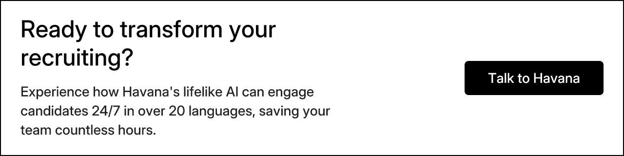 Ready to transform your recruiting? Experience how Havana's lifelike AI can engage candidates 24/7 in over 20 languages, saving your team countless hours. Talk to Havana