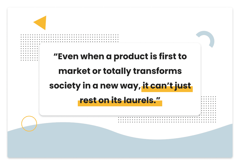 Pull Quote: "Even when a product is first to market or totally transforms society in a new way, it can’t just rest on its laurels."