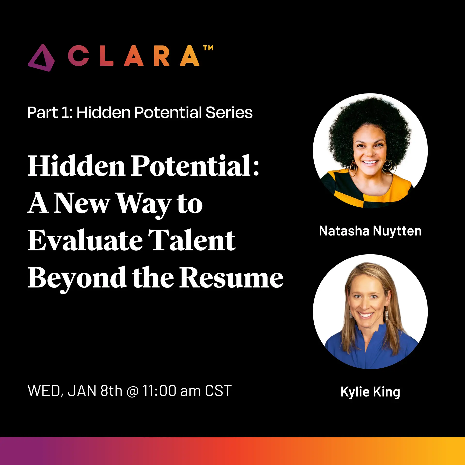 Promotional graphic for CLARA's Part 1: Hidden Potential Series. The event is titled 'Hidden Potential: A New Way to Evaluate Talent Beyond the Resume' featuring speakers Natasha Nuytten and Kylie King, with their headshots displayed. Scheduled for Wednesday, January 8th at 11:00 AM CST. The background is black with CLARA's colorful logo and a gradient bar at the bottom.