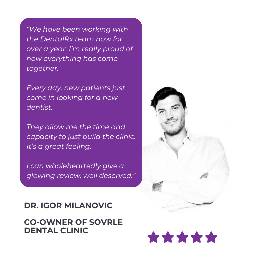 DentalRx Testimonial from Dr. Igor Milanovic of Sovrle Dental: “We have been working with the DentalRx team now for over a year. I’m really proud of how everything has come together. 

Every day, new patients just come in looking for a new dentist.

They allow me the time and capacity to just build the clinic. It’s a great feeling.

I can wholeheartedly give a glowing review; well deserved.”