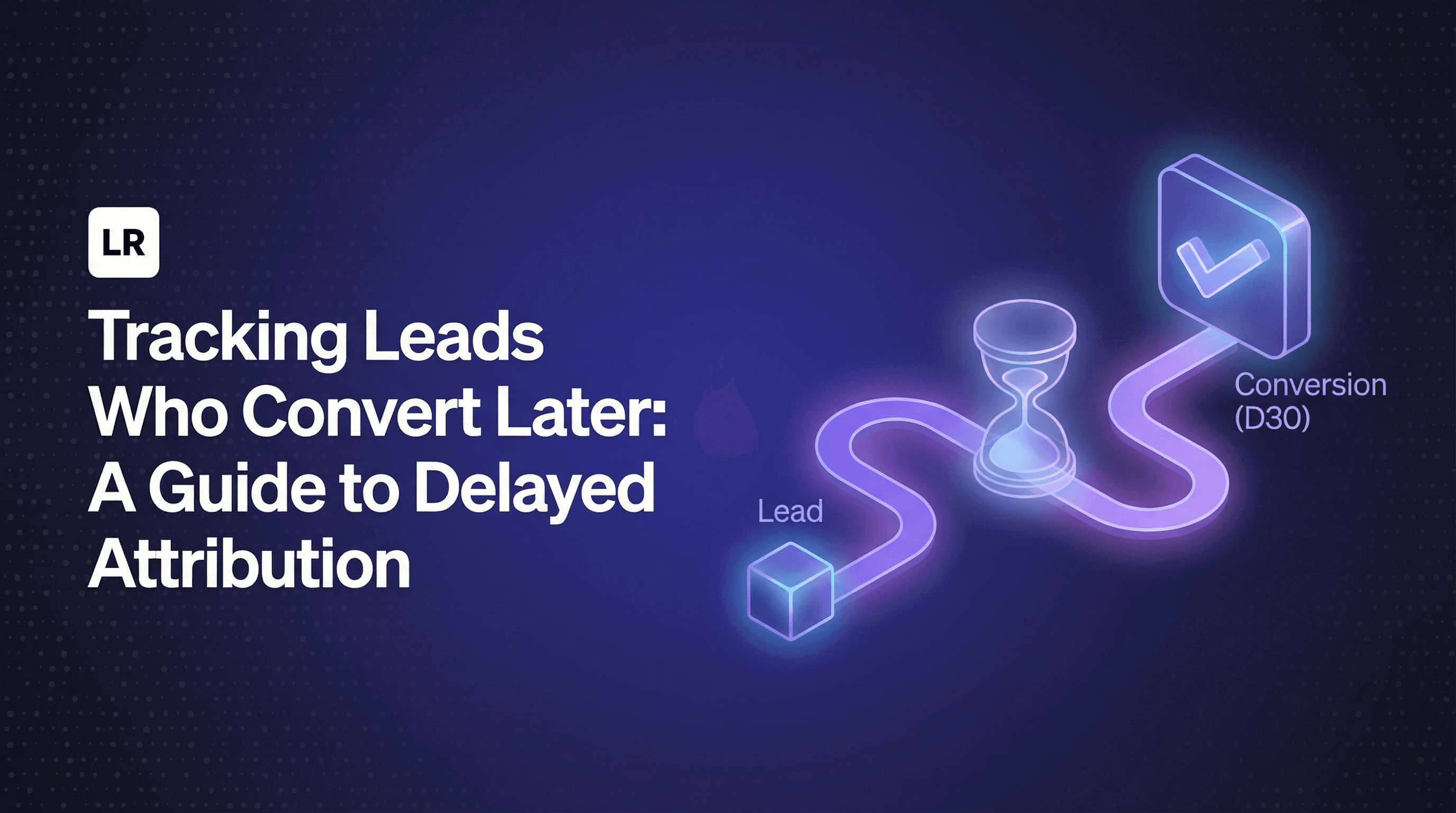 Tracking Leads Who Convert Later: A Guide to Delayed Attribution