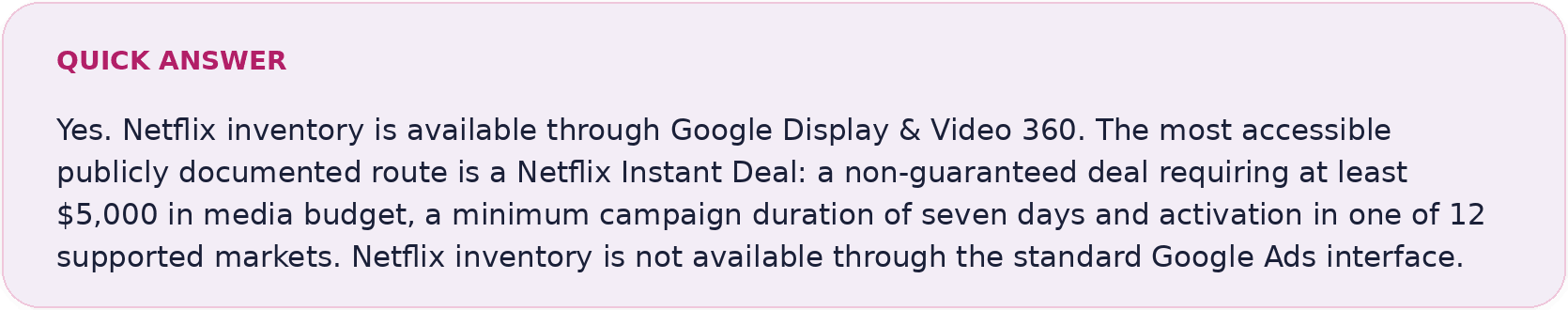Quick answer: Netflix inventory is available through DV360 via a non-guaranteed Instant Deal with a $5,000 minimum media budget, a seven-day minimum flight and 12 supported markets.