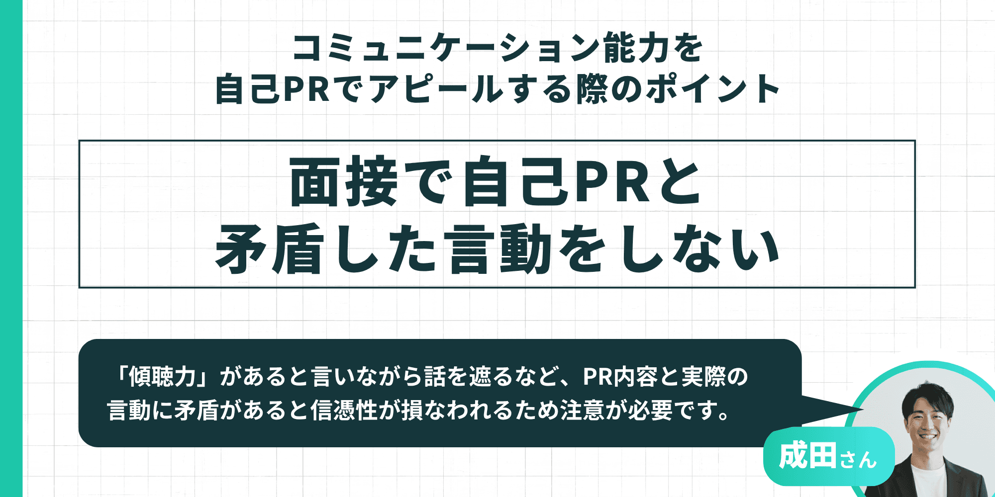 コミュニケーション能力を自己PRでアピールする際のポイント：面接で自己PRと矛盾した言動をしない。PR内容と実際の言動に矛盾があると信憑性が損なわれるという成田さんの注意喚起