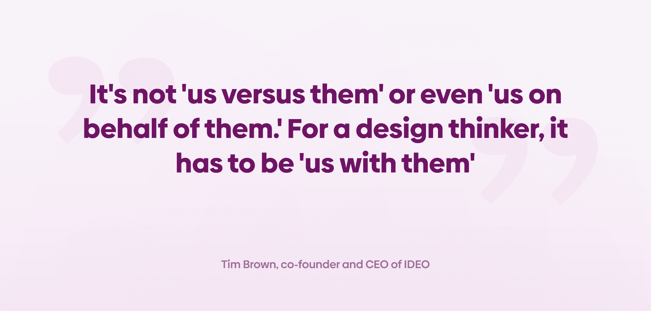 Design thinking quote by Tim Brown on a pink gradient background: ‘It's not us versus them or us on behalf of them. For a design thinker, it has to be us with them.’