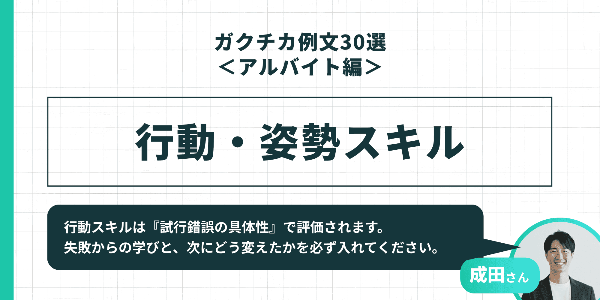 「ガクチカ例文30選<アルバイト編> 行動・姿勢スキル」成田さん「行動スキルは『試行錯誤の具体性』で評価されます。失敗からの学びと、次にどう変えたかを必ず入れてください。」