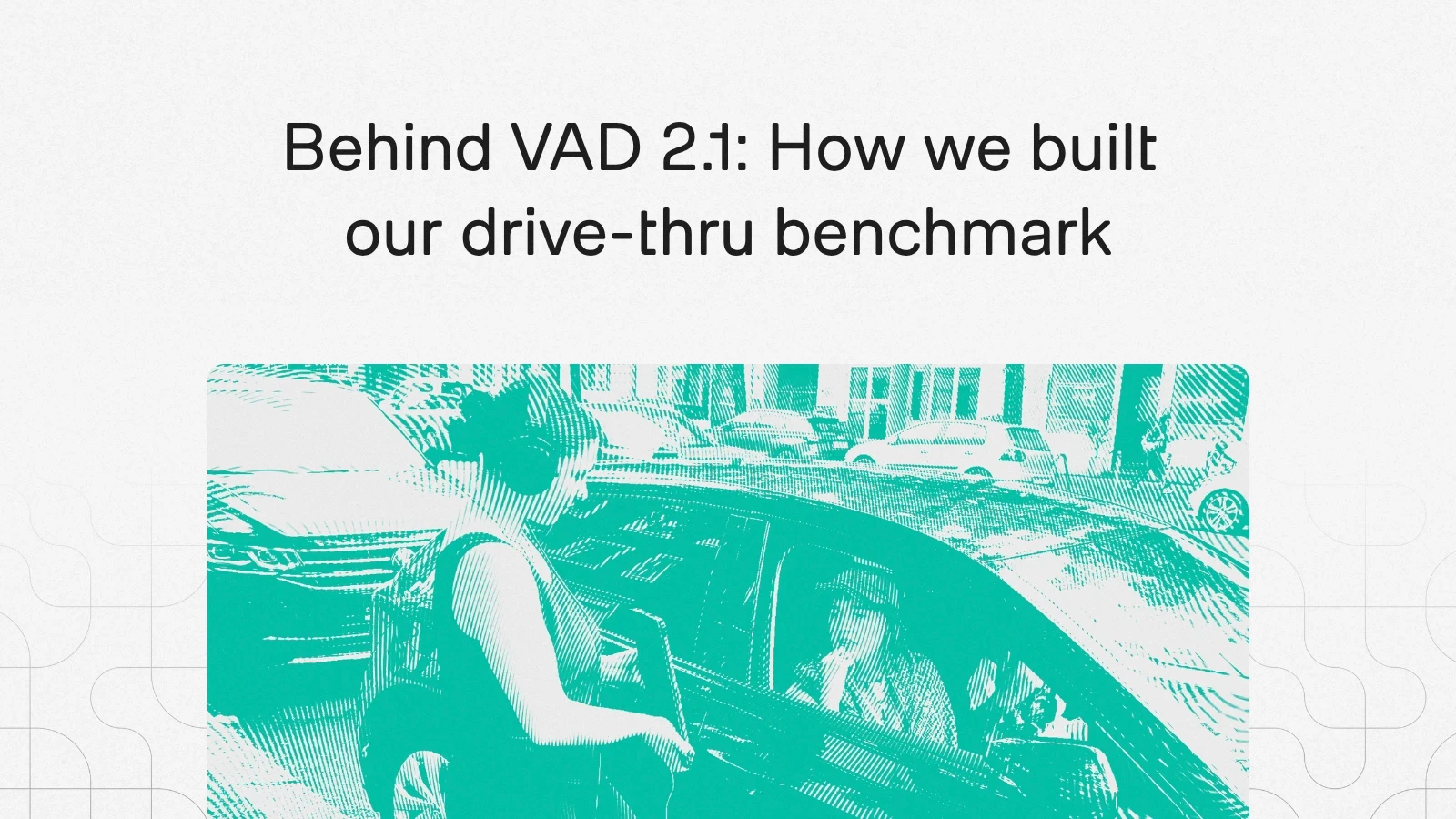 Blog header: Behind VAD 2.1, how we built our drive-thru benchmark