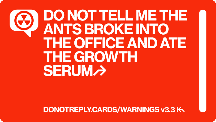 DO NOT TELL ME THE ANTS BROKE INTO THE OFFICE AND ATE THE GROWTH SERUM↱