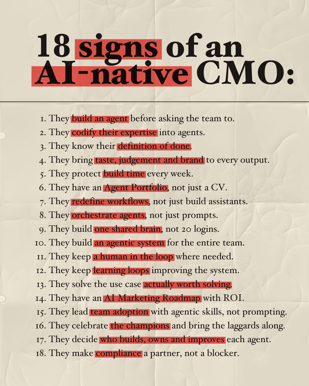 18 signs of an AI-native CMO: 1. They build an agent before asking the team to. 2. They codify their expertise into agents. 3. They know their definition of done. 4. They bring taste, judgement and brand to every output. 5. They protect build time every week. 6. They have an Agent Portfolio, not just a CV. 7. They redefine workflows, not just build assistants. 8. They orchestrate agents, not just prompts. 9. They build one shared brain, not 20 logins. 10. They build an agentic system for the entire team. 11. They keep a human in the loop where needed. 12. They keep learning loops improving the system. 13. They solve the use case actually worth solving. 14. They have an AI Marketing Roadmap with ROI. 15. They lead team adoption with agentic skills, not prompting. 16. They celebrate the champions and bring the laggards along. 17. They decide who builds, owns and improves each agent. 18. They make compliance a partner, not a blocker.