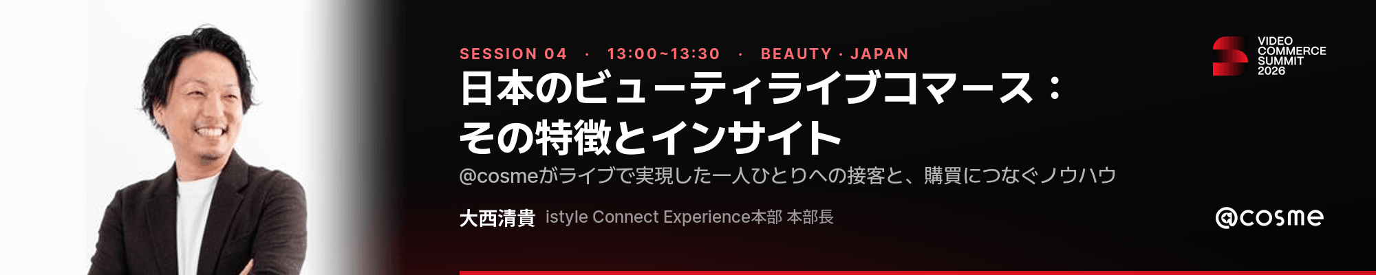 Video Commerce Summit 2026 セッション04・13:00〜13:30・日本のビューティライブコマース:その特徴とインサイト・istyle Connect Experience本部長 大西清貴(@cosme)