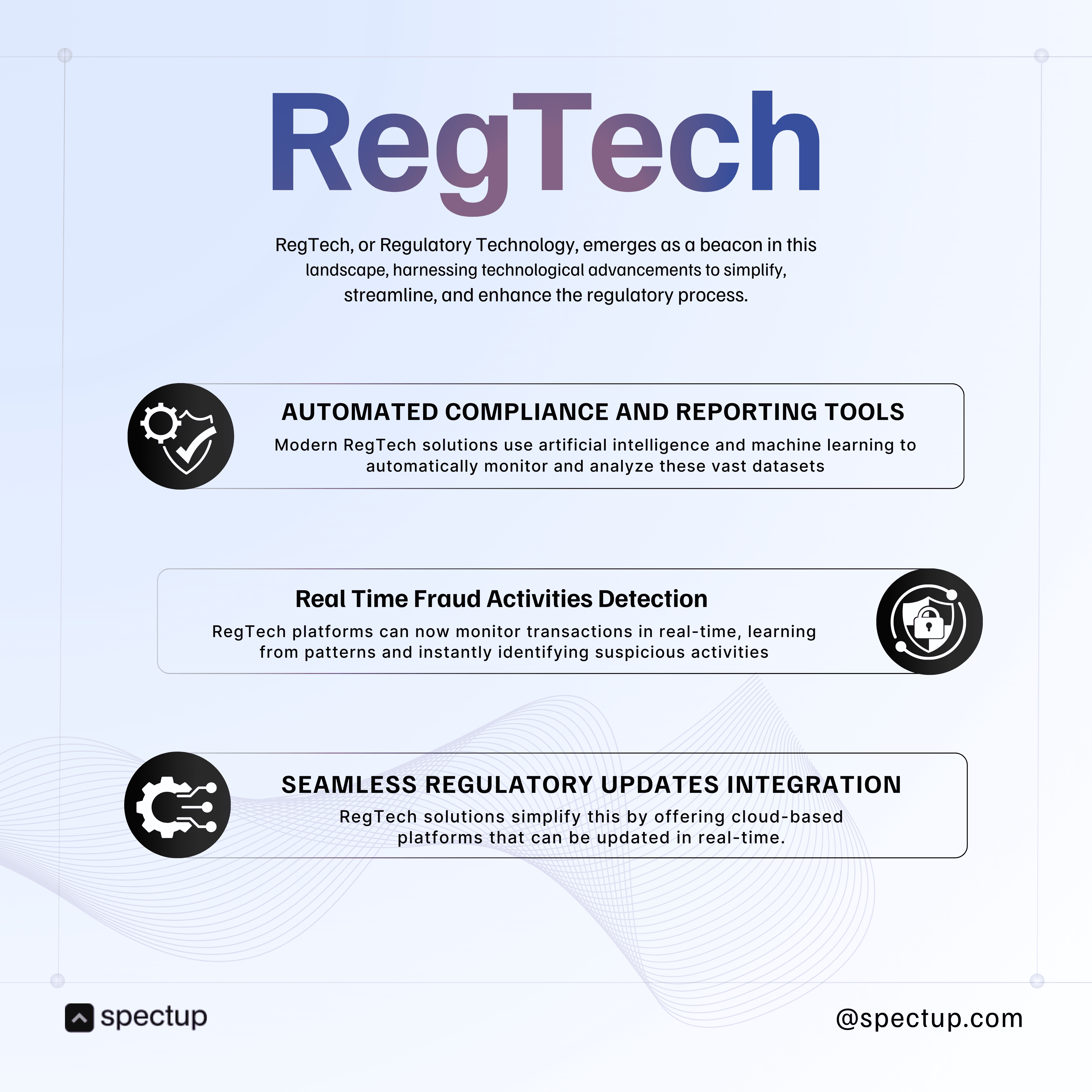 The graphic titled "RegTech" explains how Regulatory Technology (RegTech) streamlines compliance through three key features: Automated Compliance and Reporting Tools: Using AI and machine learning, these tools automatically monitor and analyze large regulatory datasets for improved efficiency. Real-Time Fraud Activities Detection: RegTech platforms detect suspicious transactions immediately by learning patterns in real-time. Seamless Regulatory Updates Integration: Cloud-based RegTech solutions enable platforms to be updated instantly with regulatory changes. This graphic is branded by Spectup with their logo and website handle @spectup.com, making it relevant for fintech, regulatory technology, compliance automation, fraud detection, and cloud-based regulatory updates keywords for SEO in 2025 content.