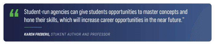 Quote reads: “Student-run agencies can give students opportunities to master concepts and hone their skills, which will increase career opportunities in the near future.” — Karen Freberg, Stukent author and professor.