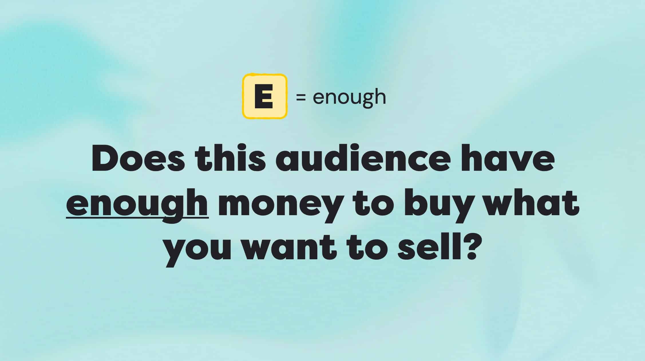 Does your audience have ENOUGH money to afford what you sell?