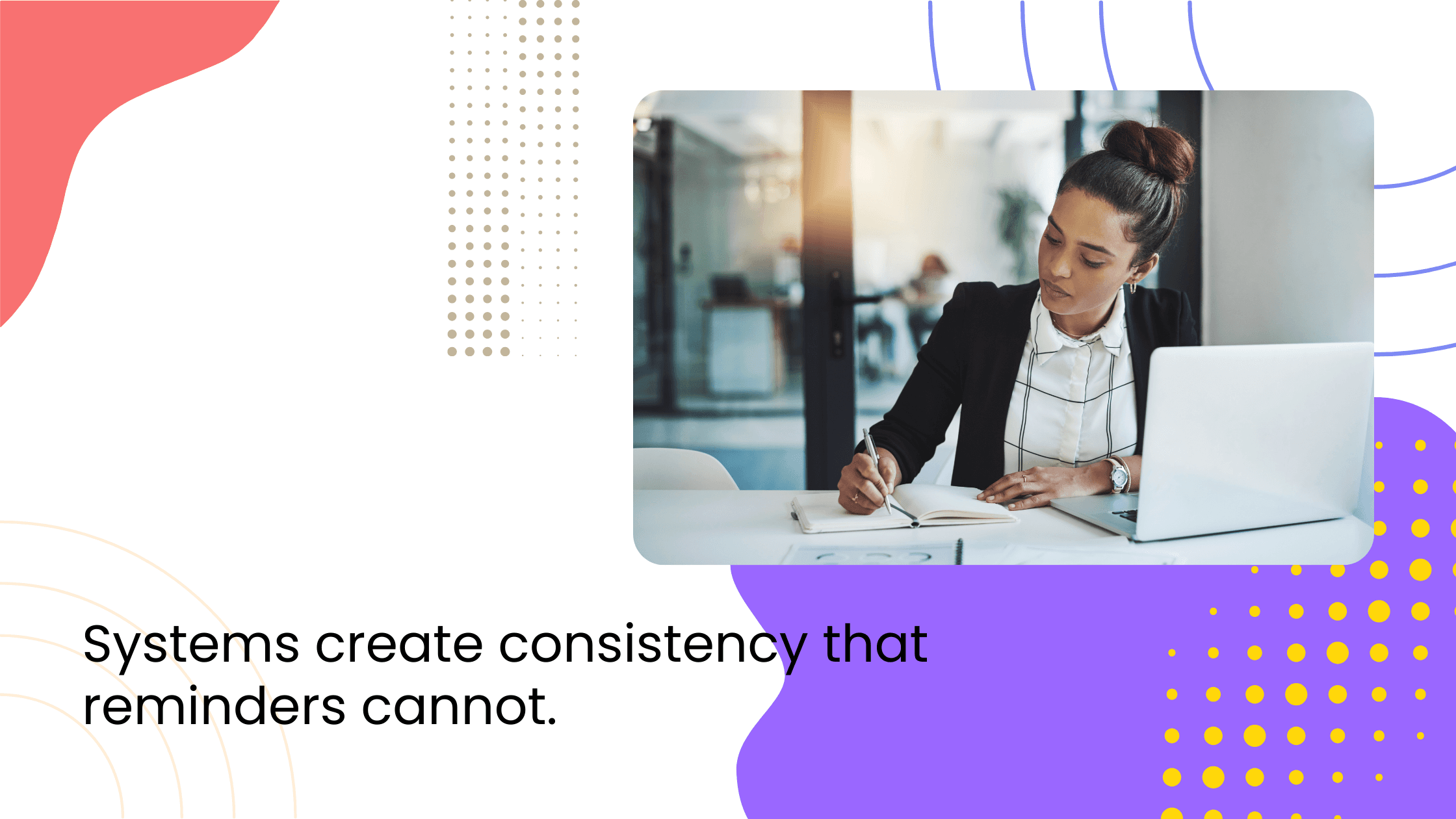 Woman writing notes beside laptop at office desk, with headline about systems creating consistency beyond reminders.