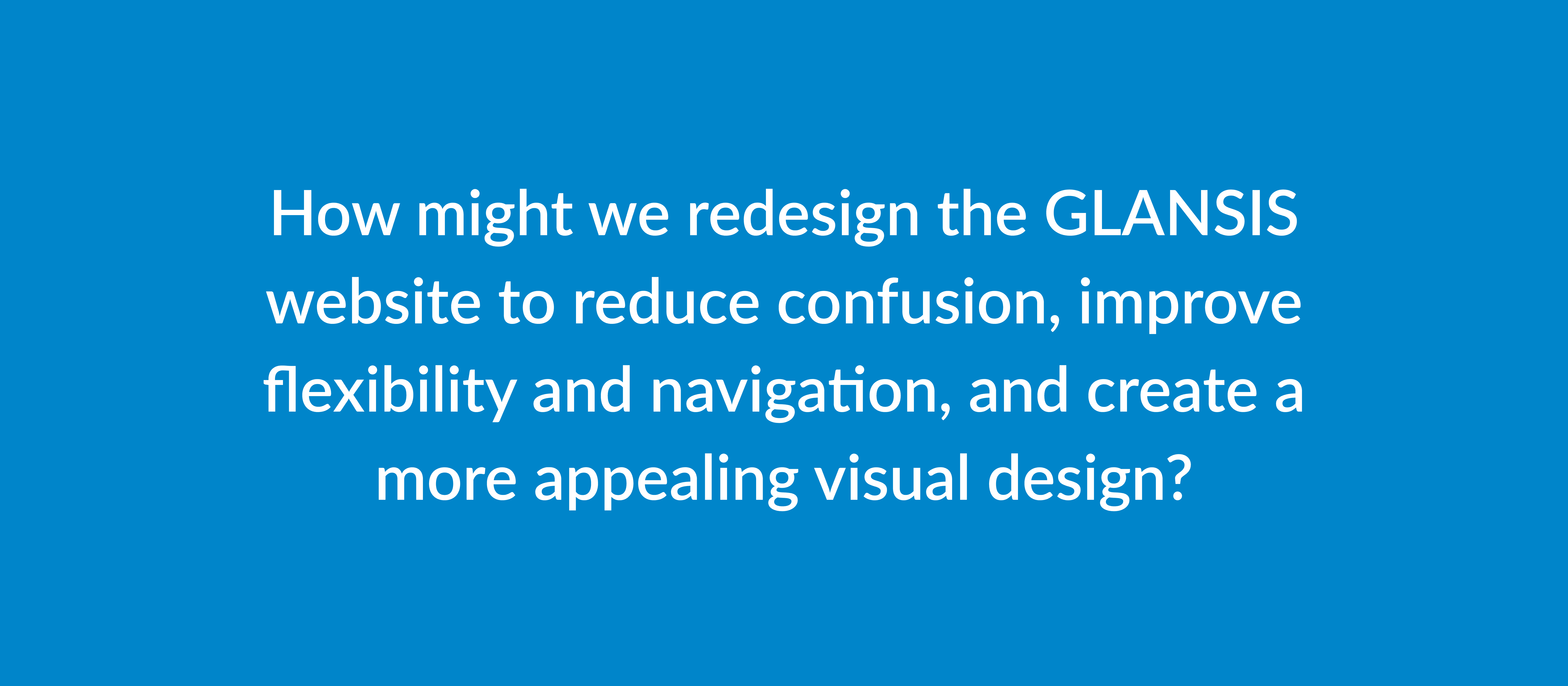 The challange for this project: "How might we redesign the GLANSIS website to reduce confusion, improve flexibility and navigation, and create a more appealing visual design?"