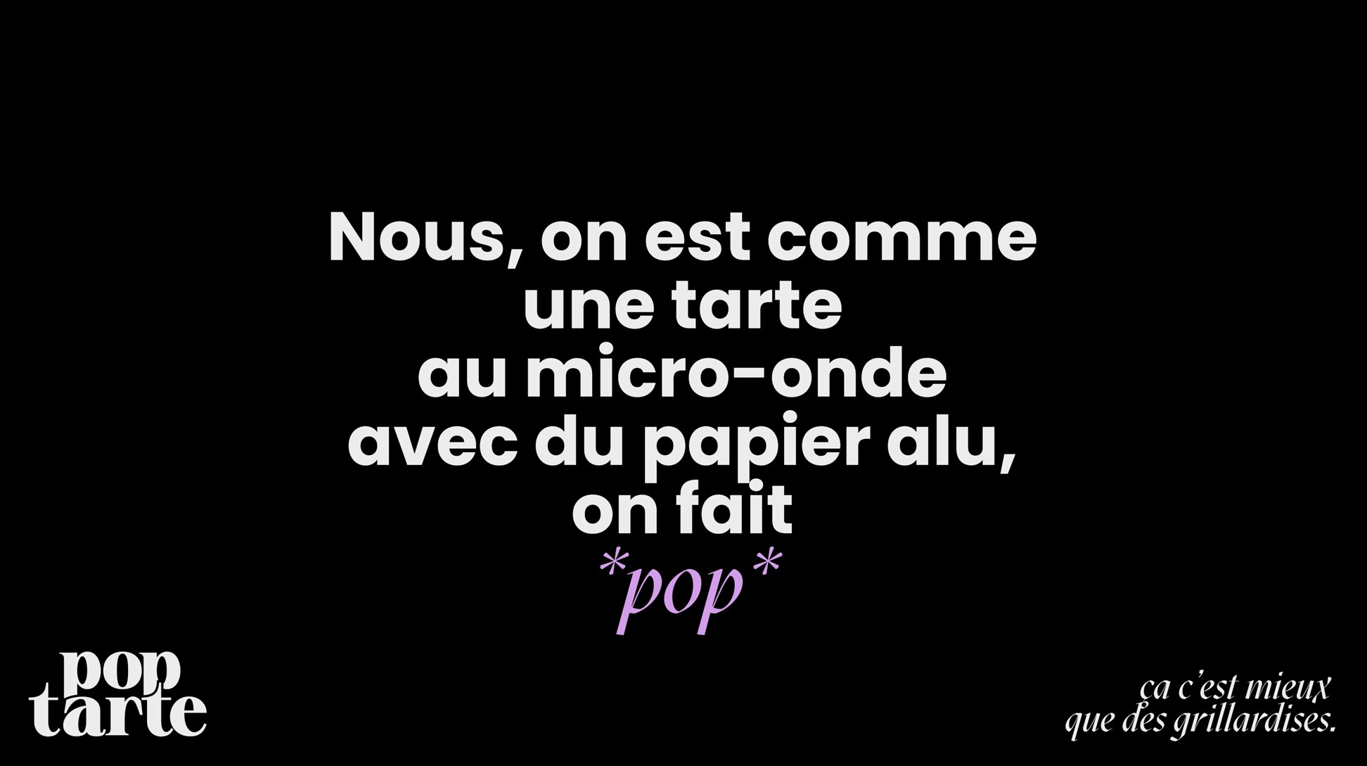 Nous, on est comme une tarte au micro-onde avec du papier alu, on fait pop.