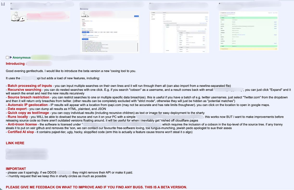 An archival screenshot of the full post from a thread in Soyjak Party’s /raid/ board from Oct. 13, 2026, announces a new doxing tool, describing its functionality, and soliciting feedback from other board users. The tool’s functions include “batch processing of inputs,” “recursive searching, “source breach restriction,” “automatic IP geolocation,” “data export,” “quick copy as text/image,” and “runs locally.” Some of the descriptive text under each capability contains racist, antisemitic, and transphobic slurs, naming certain groups as implied targets of future harassment campaigns. (All URLs have been redacted by Open Measures researchers.)