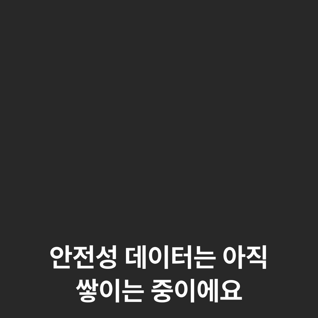 안전성 데이터는 아직 쌓이는 중이에요