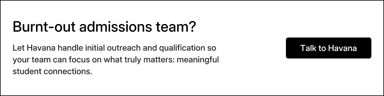Burnt-out admissions team? Let Havana handle initial outreach and qualification so your team can focus on what truly matters: meaningful student connections. Talk to Havana.
