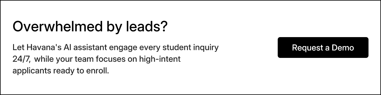 Overwhelmed by leads? Let Havana's AI assistant engage every student inquiry 24/7, while your team focuses on high-intent applicants ready to enroll.