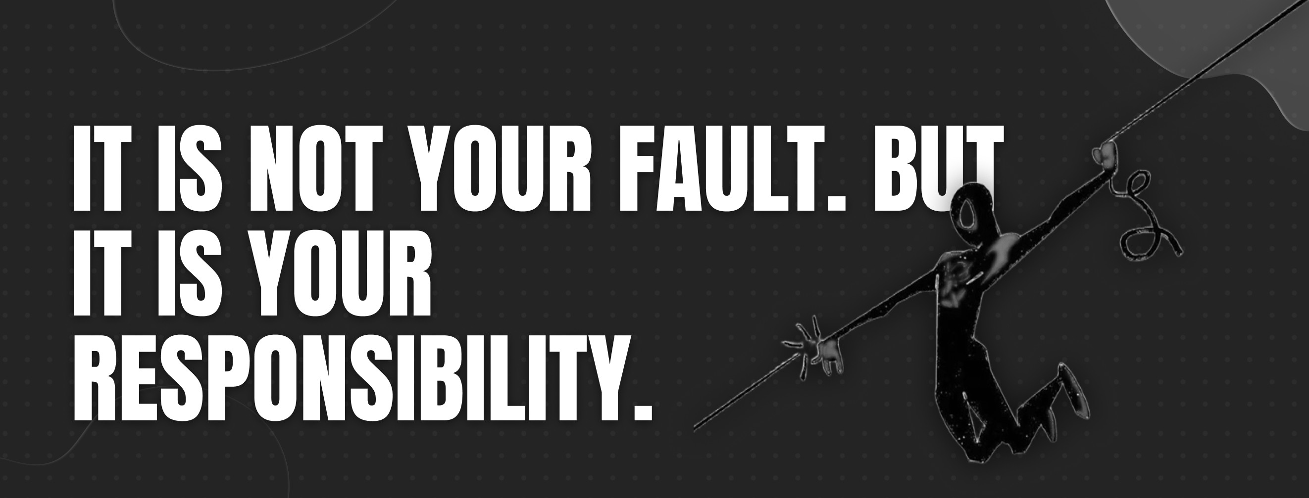 It Is Not Your Fault. But It Is Your Responsibility.