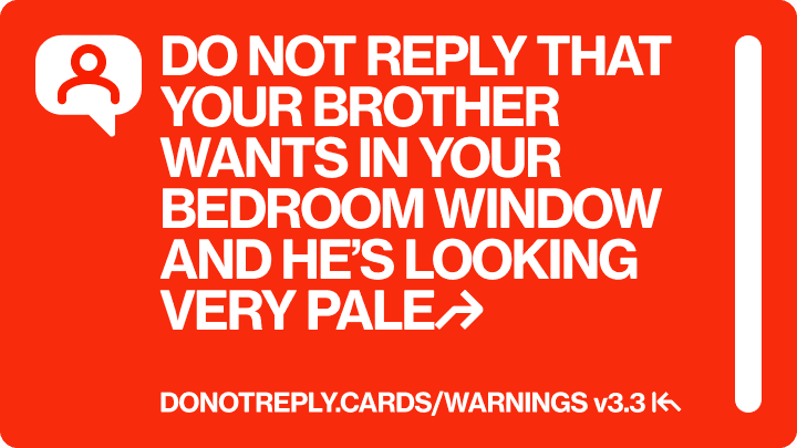 DO NOT REPLY THAT YOUR BROTHER WANTS IN YOUR BEDROOM WINDOW AND HE’S LOOKING VERY PALE↱