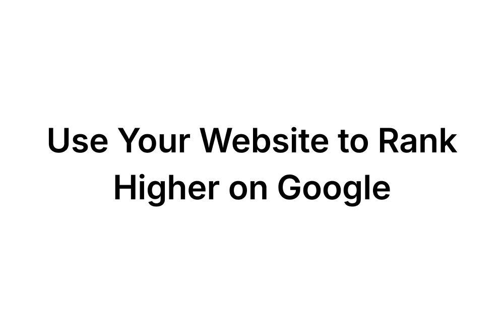 Use your website to rank higher on Google