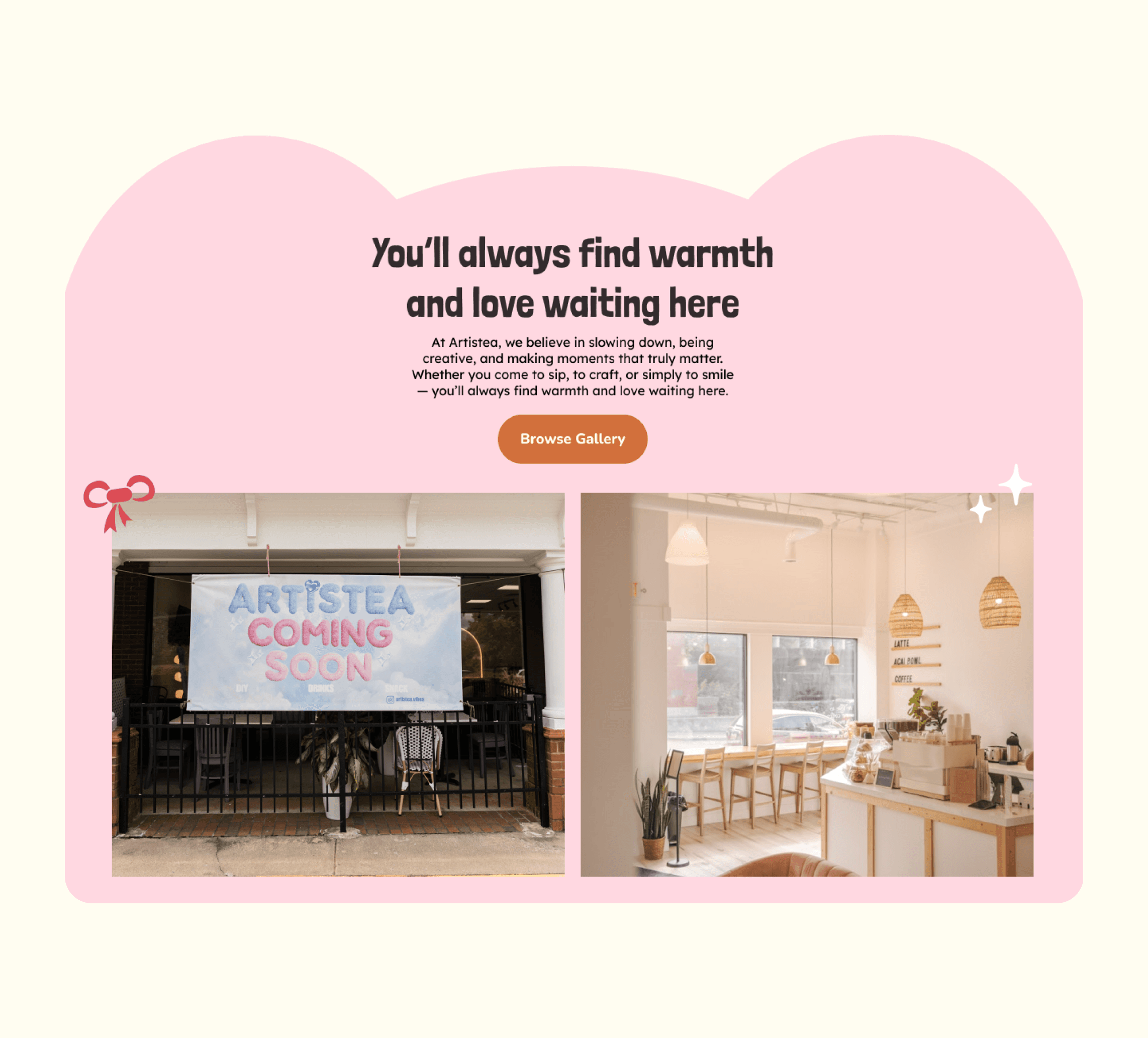A user interface mockup for the Artistea website featuring a split design. The top half has a pink arched background containing the bold text "You'll always find warmth and love waiting here," an informational paragraph, and an orange "Browse Gallery" button. The bottom half displays two photos side-by-side: one showing an outdoor storefront sign that reads "ARTISTEA COMING SOON" adorned with a large pink bow, and the other showing a bright, modern café interior with wooden seating and hanging pendant lights.