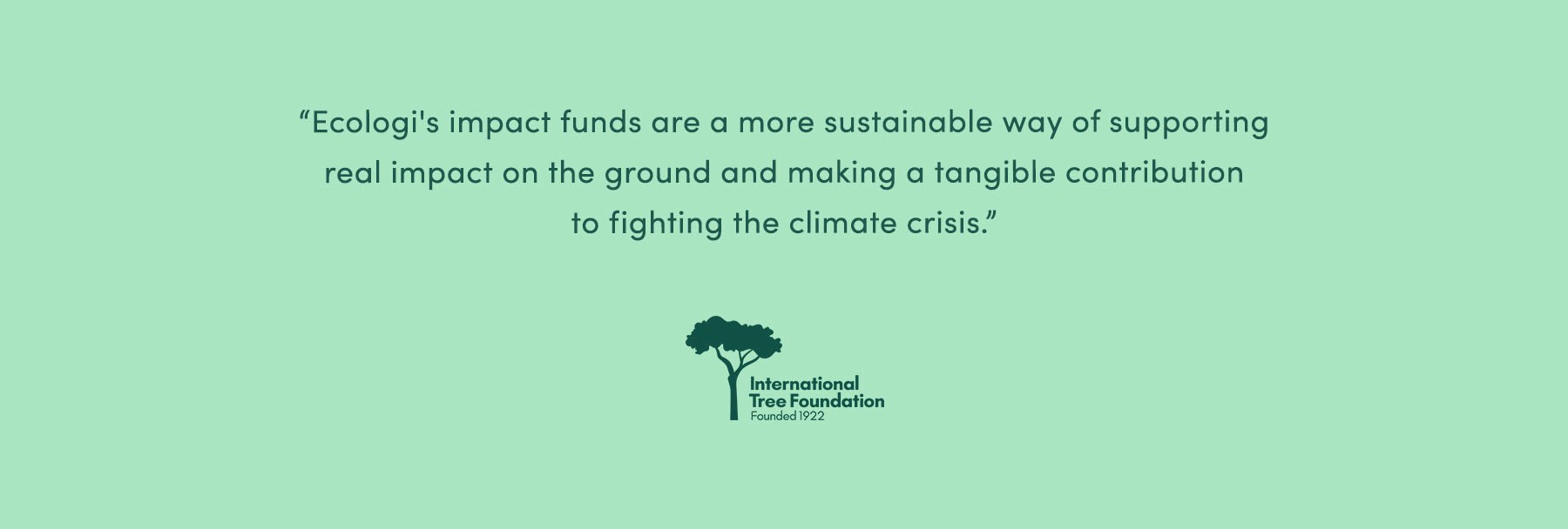 “Ecologi's impact funds are a more sustainable way of supporting real impact on the ground and making a tangible contribution to fighting the climate crisis.” - International Tree Foundation