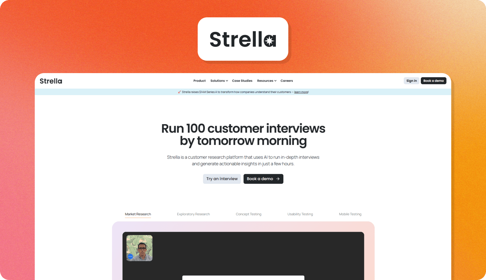 Screenshot of the Strella homepage, headlined "Run 100 customer interviews by tomorrow morning." The page describes Strella as a customer research platform that uses AI to run in-depth interviews and generate actionable insights in just a few hours. A banner announces a $14M Series A funding round. Use case tabs for Market Research, Exploratory Research, Concept Testing, Usability Testing, and Mobile Testing are visible, with a video interview preview partially shown below. The Strella wordmark logo — featuring a star asterisk — appears above the browser screenshot on an orange gradient background.