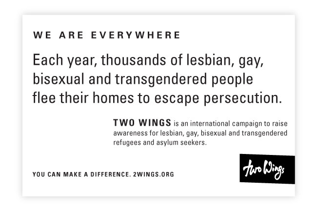 The image is a poster with a white background featuring bold black text that reads “WE ARE EVERYWHERE.” Below this, a smaller text states, “Each year, thousands of lesbian, gay, bisexual and transgendered people flee their homes to escape persecution.” Further down, it reads “TWO WINGS is an international campaign to raise awareness for lesbian, gay, bisexual and transgendered refugees and asylum seekers.” At the bottom, the text “YOU CAN MAKE A DIFFERENCE. 2WINGS.ORG” is displayed, along with a black rectangular logo containing the white text "Two Wings."