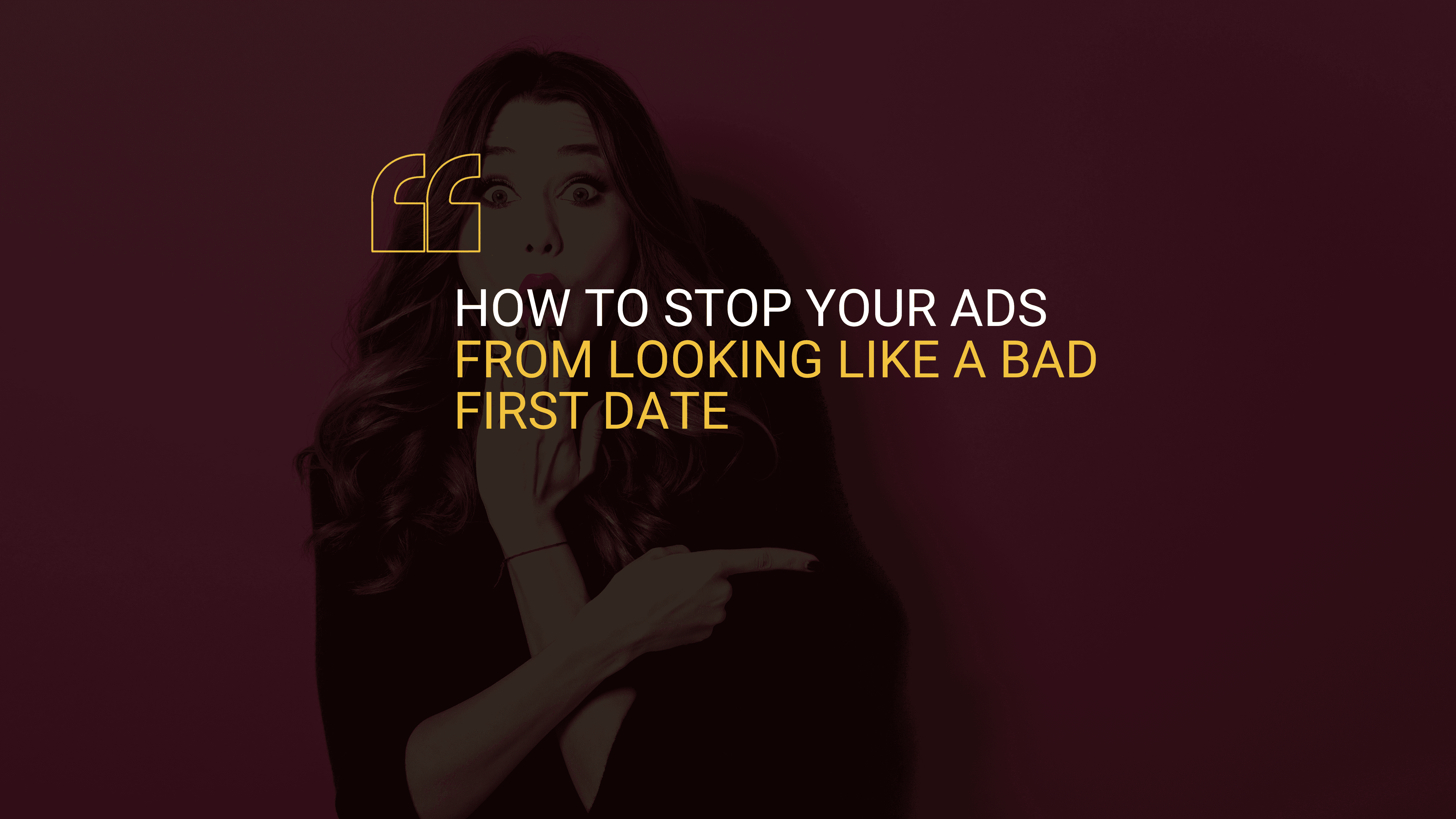 How to Stop Your Ads From Looking Like a Bad First Date