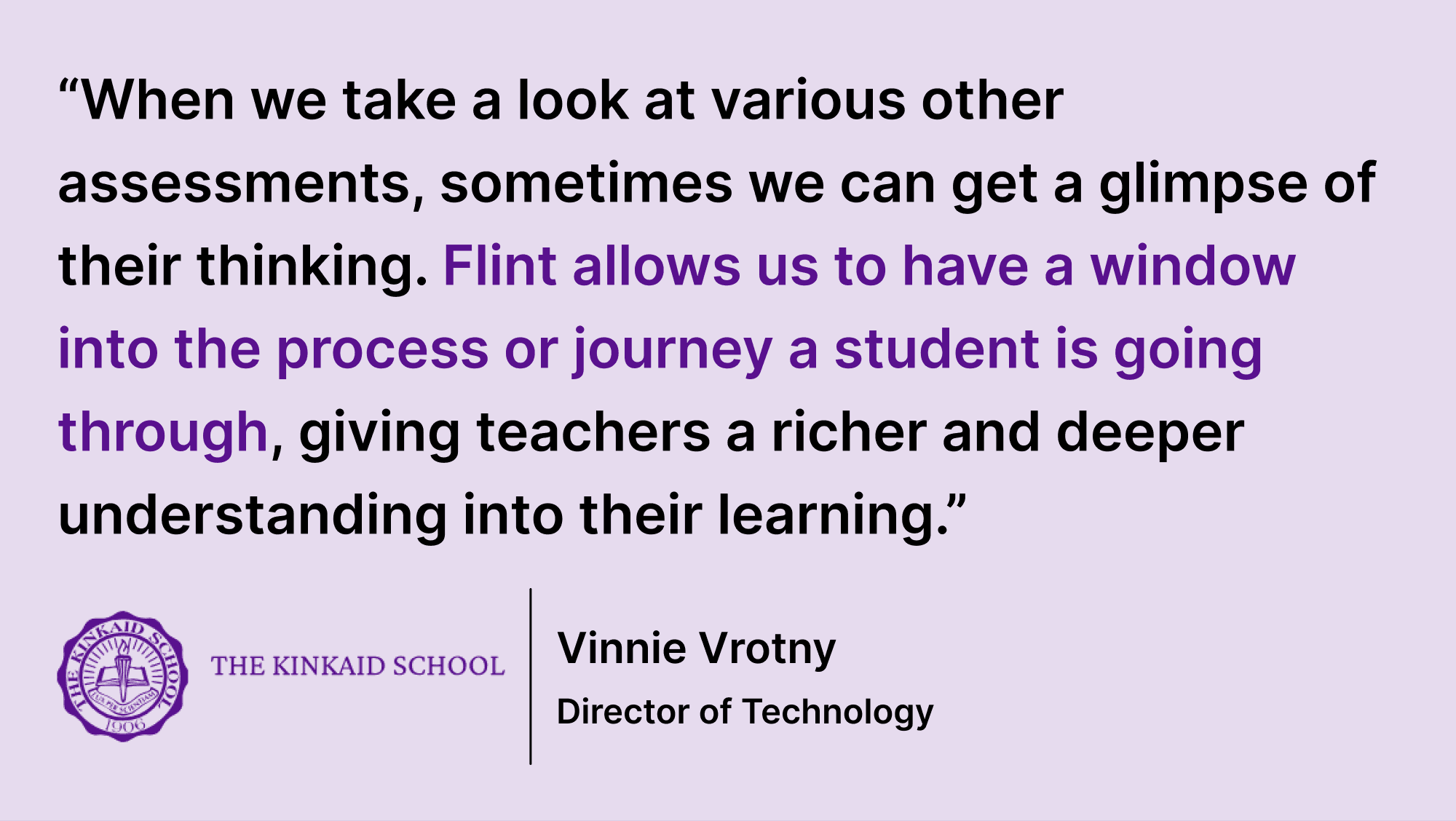 Pull quote from Vrotny saying “When we take a look at various other assessments, sometimes we can get a glimpse of their thinking. Flint allows us to have a window into the process or journey a student is going through, giving teachers a richer and deeper understanding into their learning.”