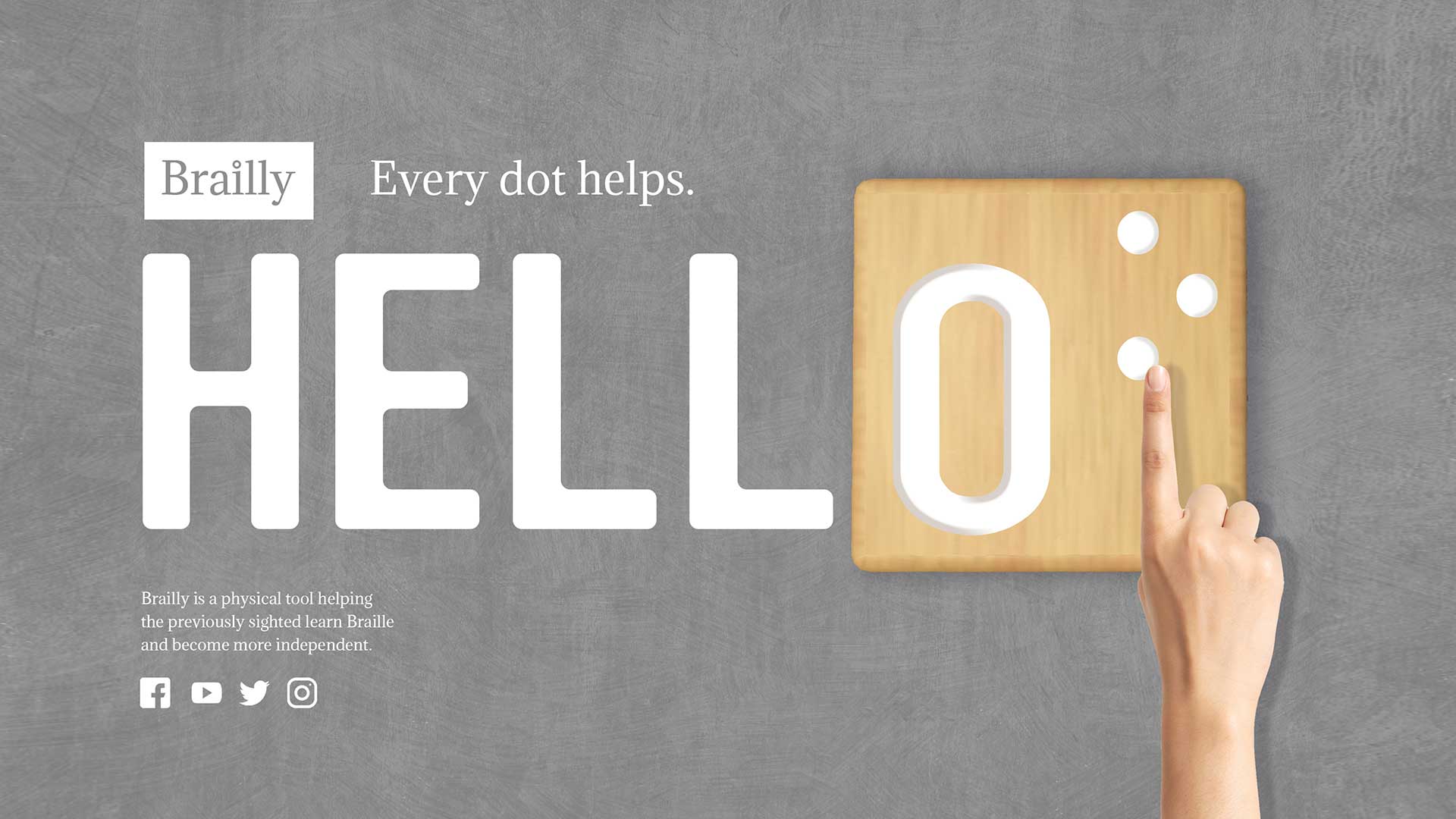 A hand presses a finger against a light brown wooden board with the word "HELLO" in white letters. The background is gray. Text at the top reads "Brailly" and "Every dot helps." Below, smaller text reads: "Brailly is a physical tool helping the previously sighted learn Braille and become more independent." Social media icons (Facebook, Twitter, Instagram) are displayed at the bottom.