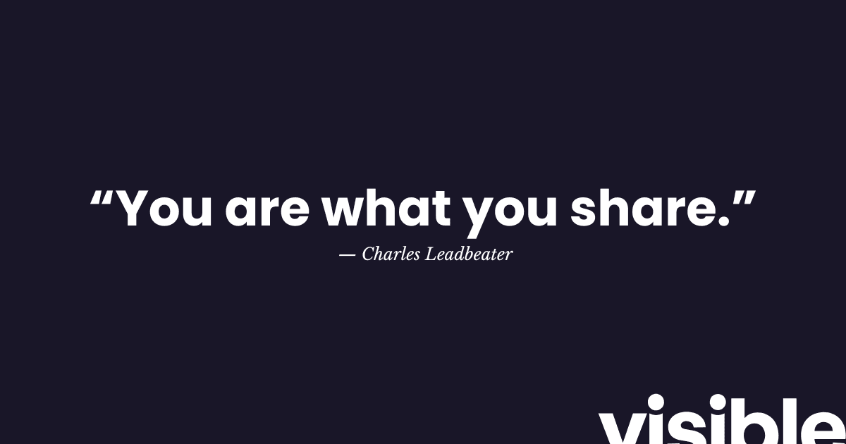 “You are what you share.”  — Charles Leadbeater