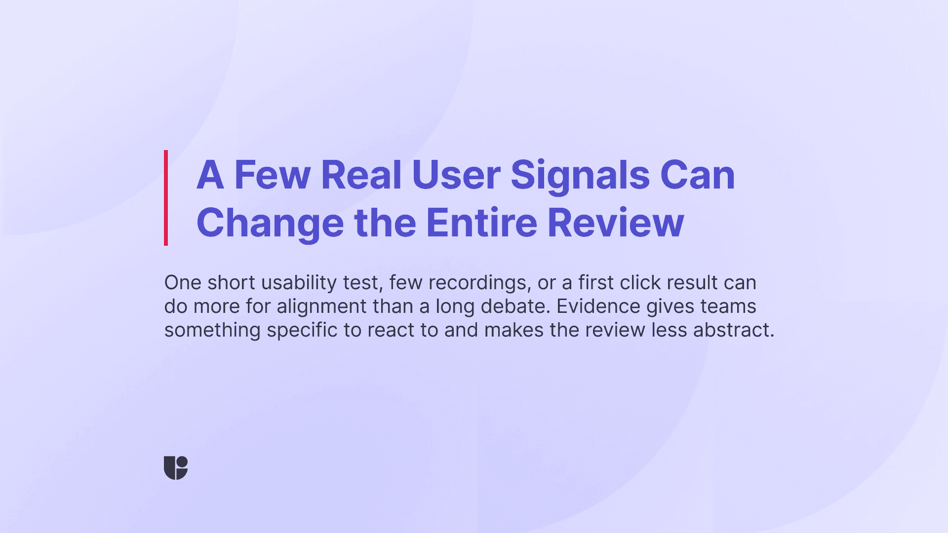 This banner emphasizes that you don’t need to run a comprehensive study to help drive design reviews in the correct direction, a short user test is enough to give you the signals you need.