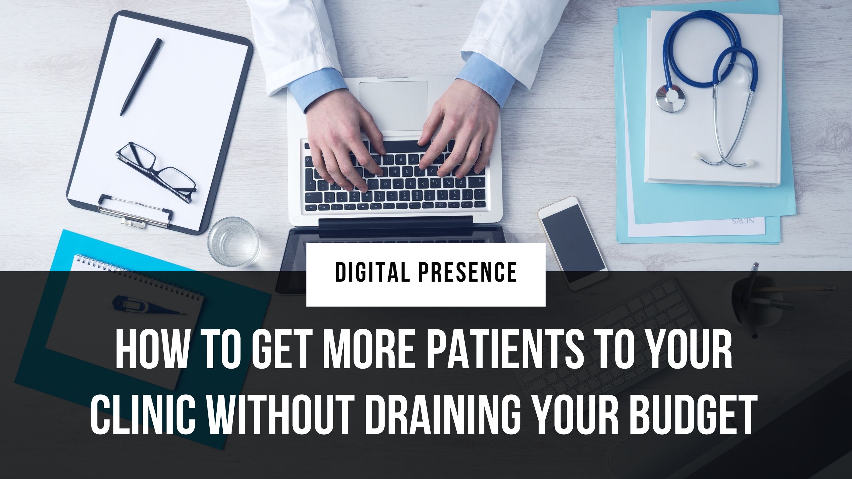 A picture of a doctor working on a laptop and a table with notes and stethoscope and the text, “How to Get More Patients to Your Clinic—Without Draining Your Budget”