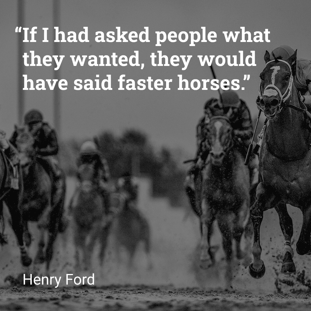 Quote by Henry Ford: 'If I had asked people what they wanted, they would have said faster horses.'