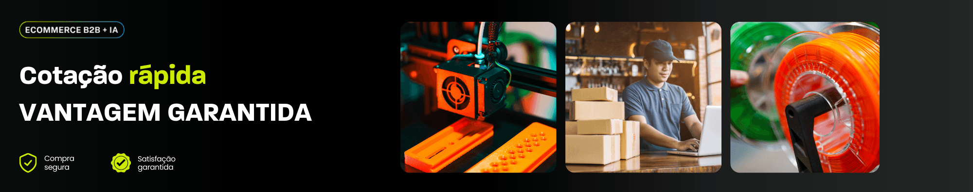 Banner sobre e-commerce B2B com foco no setor de impressão 3D, mostrando três imagens: uma impressora 3D em operação, um profissional fazendo gestão de pedidos ao lado de caixas e rolos de filamentos coloridos em destaque. Fundo escuro e ícones de compra segura e satisfação garantida reforçam agilidade na cotação e eficiência no processo comercial.