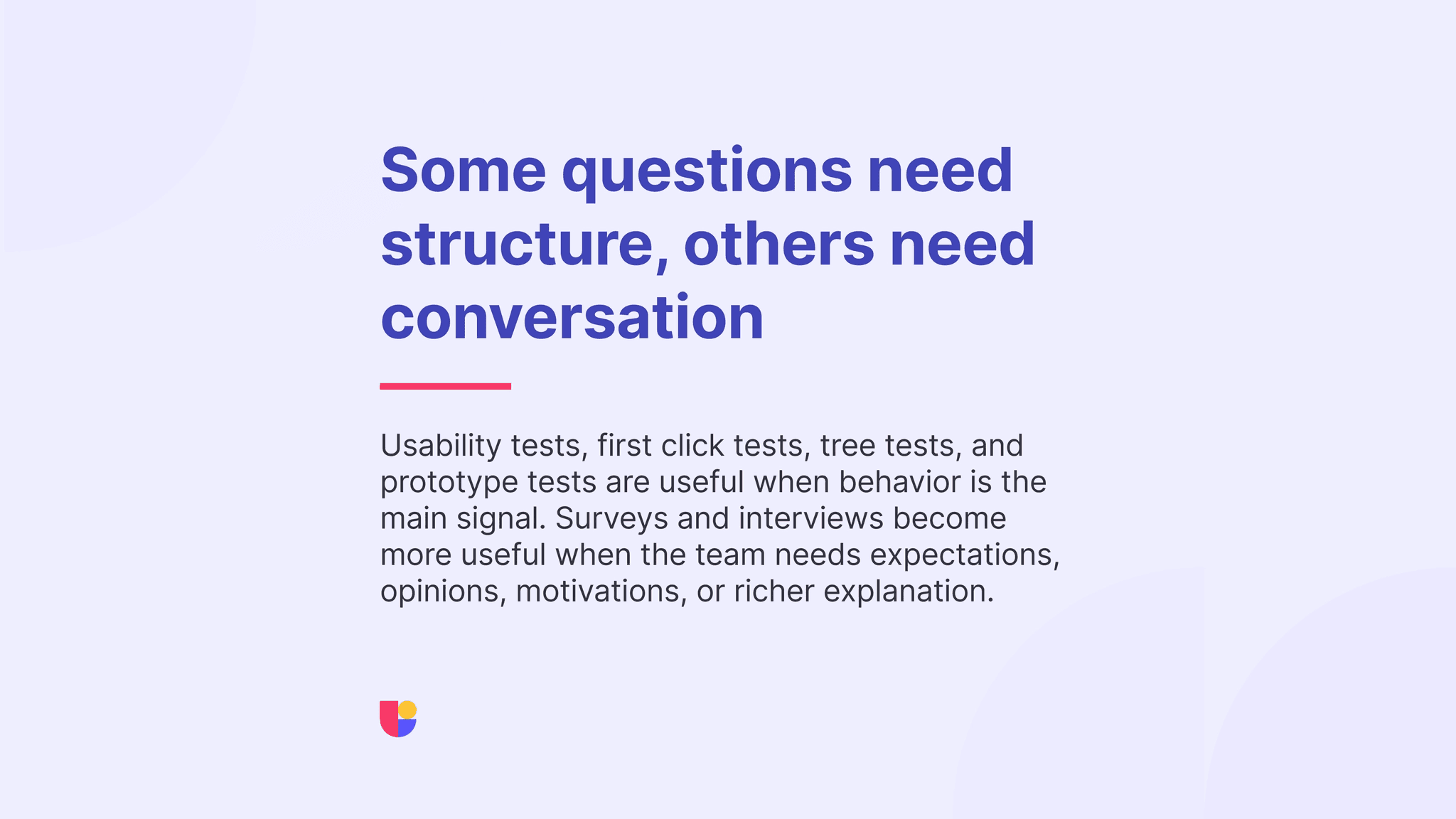 Task based usability testing is great but open ended questions or interviews might also be necessary depending on the stage of development and research needs