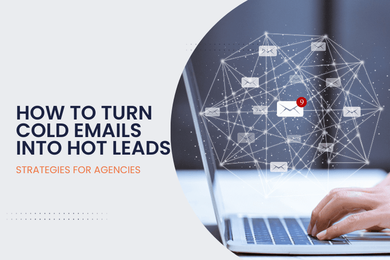 How to Turn Cold Emails into Hot Leads: An Agency’s Guide